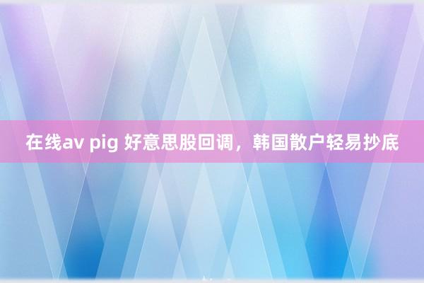 在线av pig 好意思股回调，韩国散户轻易抄底