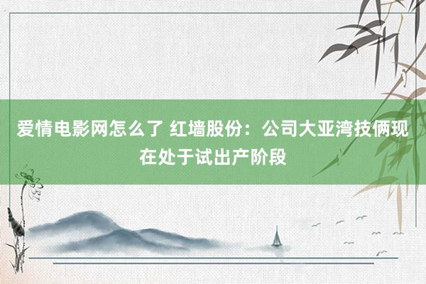 爱情电影网怎么了 红墙股份：公司大亚湾技俩现在处于试出产阶段