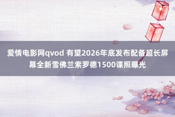 爱情电影网qvod 有望2026年底发布配备超长屏幕全新雪佛兰索罗德1500谍照曝光