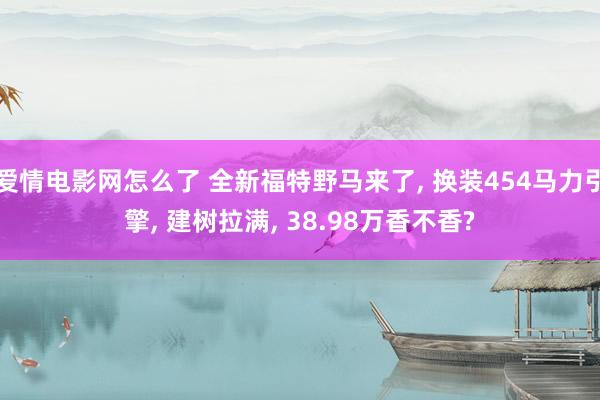 爱情电影网怎么了 全新福特野马来了， 换装454马力引擎， 建树拉满， 38.98万香不香?