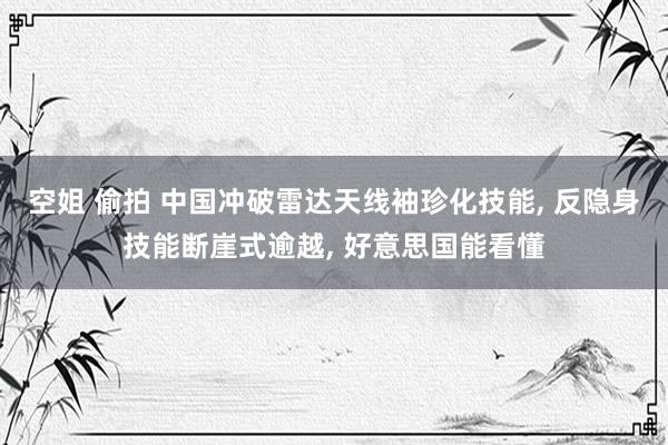 空姐 偷拍 中国冲破雷达天线袖珍化技能， 反隐身技能断崖式逾越， 好意思国能看懂
