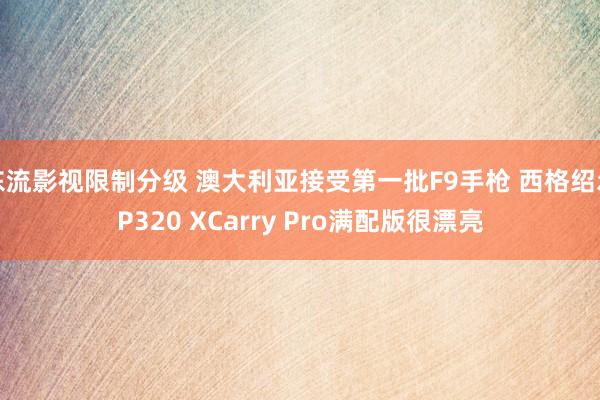东流影视限制分级 澳大利亚接受第一批F9手枪 西格绍尔P320 XCarry Pro满配版很漂亮