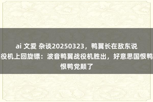 ai 文爱 杂谈20250323，鸭翼长在敌东说念主战役机上回旋镖：波音鸭翼战役机胜出，好意思国恨鸭党颠了