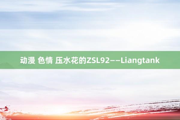 动漫 色情 压水花的ZSL92——Liangtank