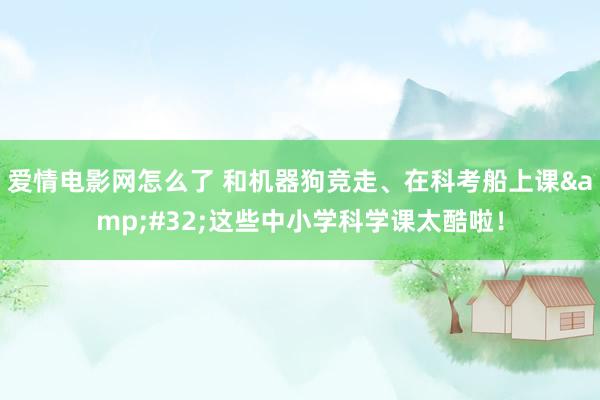 爱情电影网怎么了 和机器狗竞走、在科考船上课&#32;这些中小学科学课太酷啦！