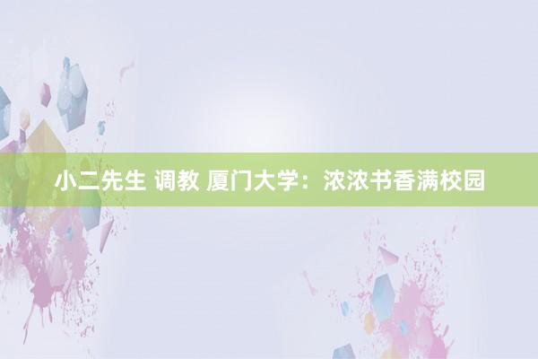 小二先生 调教 厦门大学：浓浓书香满校园