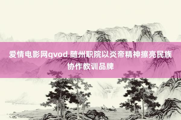 爱情电影网qvod 随州职院以炎帝精神擦亮民族协作教训品牌