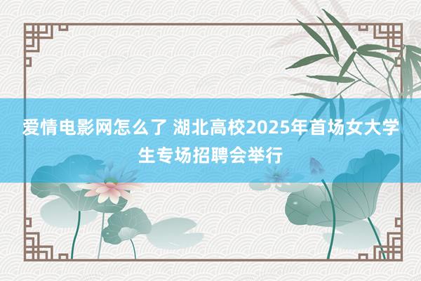 爱情电影网怎么了 湖北高校2025年首场女大学生专场招聘会举行