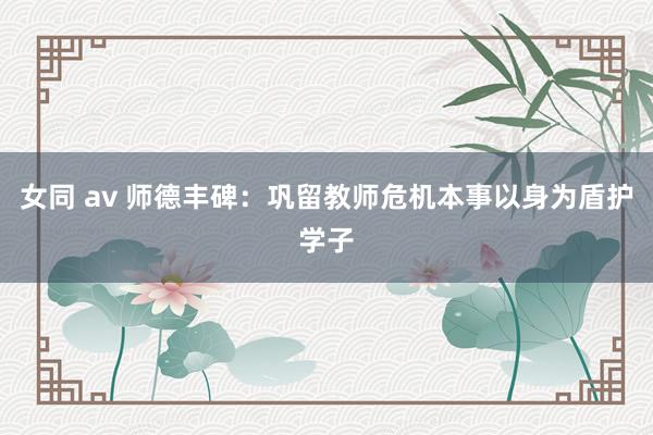 女同 av 师德丰碑：巩留教师危机本事以身为盾护学子