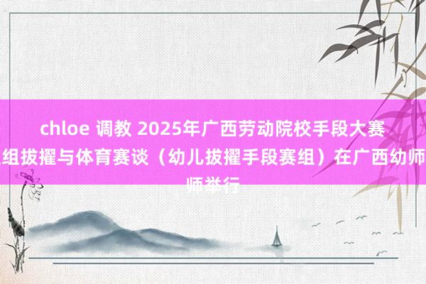 chloe 调教 2025年广西劳动院校手段大赛高职组拔擢与体育赛谈（幼儿拔擢手段赛组）在广西幼师举行