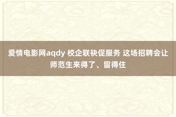 爱情电影网aqdy 校企联袂促服务 这场招聘会让师范生来得了、留得住