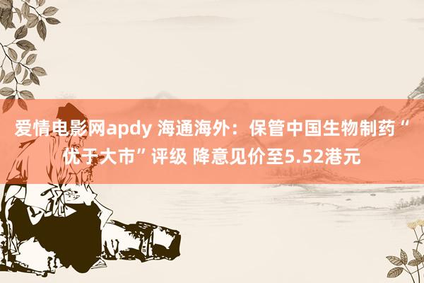 爱情电影网apdy 海通海外：保管中国生物制药“优于大市”评级 降意见价至5.52港元