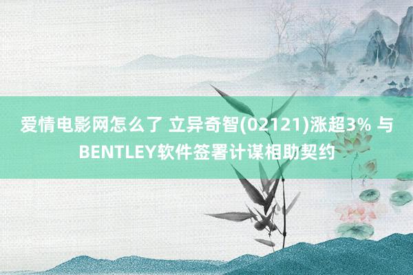 爱情电影网怎么了 立异奇智(02121)涨超3% 与BENTLEY软件签署计谋相助契约
