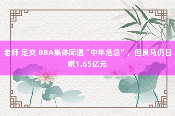老师 足交 BBA集体际遇“中年危急”，但良马仍日赚1.65亿元