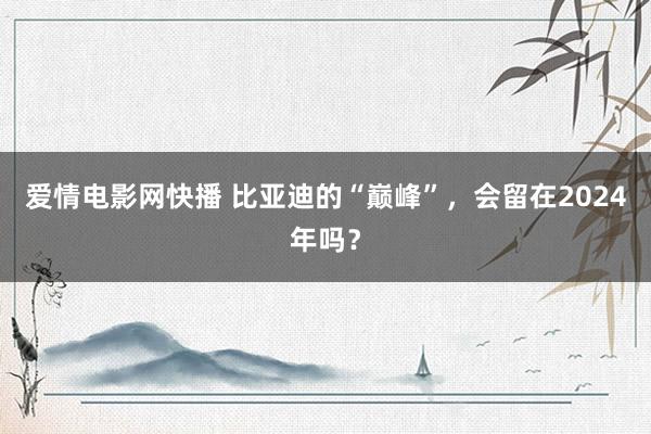 爱情电影网快播 比亚迪的“巅峰”，会留在2024年吗？