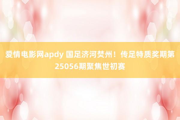 爱情电影网apdy 国足济河焚州！传足特质奖期第25056期聚焦世初赛