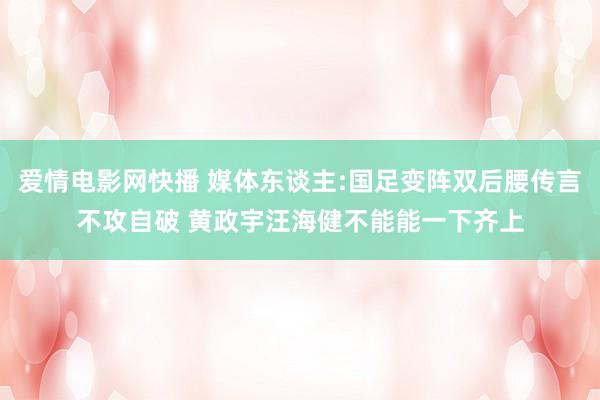 爱情电影网快播 媒体东谈主:国足变阵双后腰传言不攻自破 黄政宇汪海健不能能一下齐上