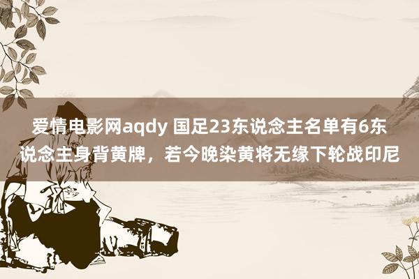 爱情电影网aqdy 国足23东说念主名单有6东说念主身背黄牌，若今晚染黄将无缘下轮战印尼