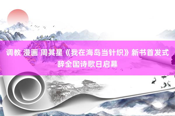 调教 漫画 周其星《我在海岛当针织》新书首发式辞全国诗歌日启幕