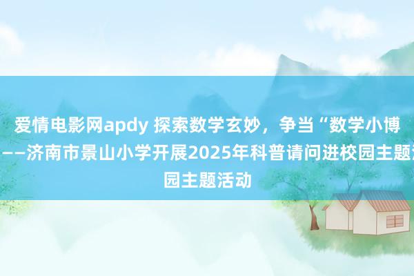 爱情电影网apdy 探索数学玄妙，争当“数学小博士”——济南市景山小学开展2025年科普请问进校园主题活动