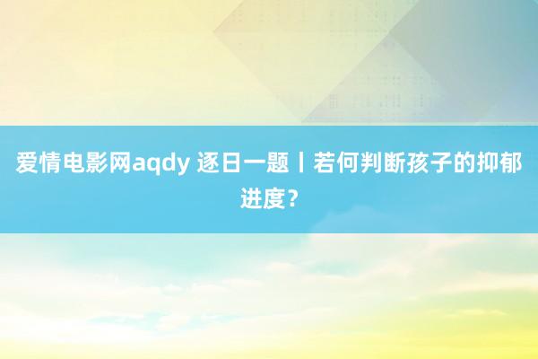 爱情电影网aqdy 逐日一题丨若何判断孩子的抑郁进度？