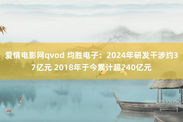 爱情电影网qvod 均胜电子：2024年研发干涉约37亿元 2018年于今累计超240亿元