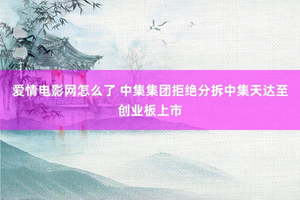 爱情电影网怎么了 中集集团拒绝分拆中集天达至创业板上市