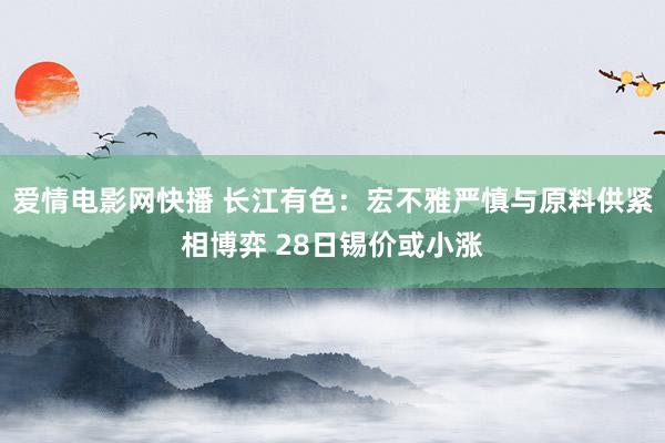爱情电影网快播 长江有色：宏不雅严慎与原料供紧相博弈 28日锡价或小涨