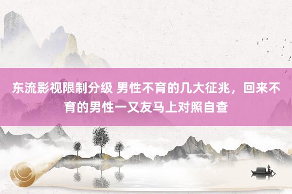 东流影视限制分级 男性不育的几大征兆，回来不育的男性一又友马上对照自查