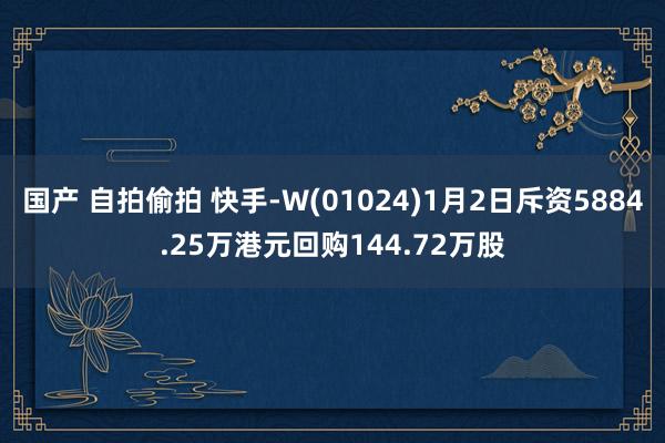 国产 自拍偷拍 快手-W(01024)1月2日斥资5884.25万港元回购144.72万股