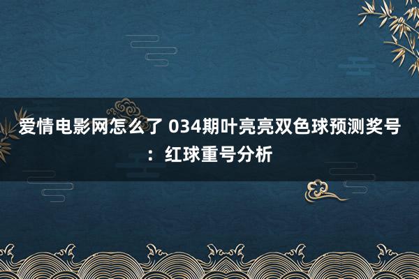 爱情电影网怎么了 034期叶亮亮双色球预测奖号：红球重号分析