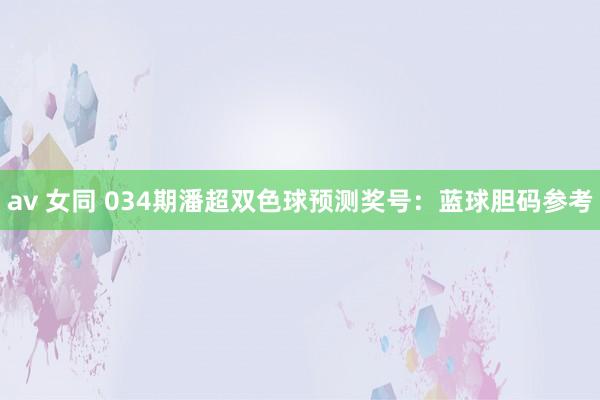 av 女同 034期潘超双色球预测奖号：蓝球胆码参考