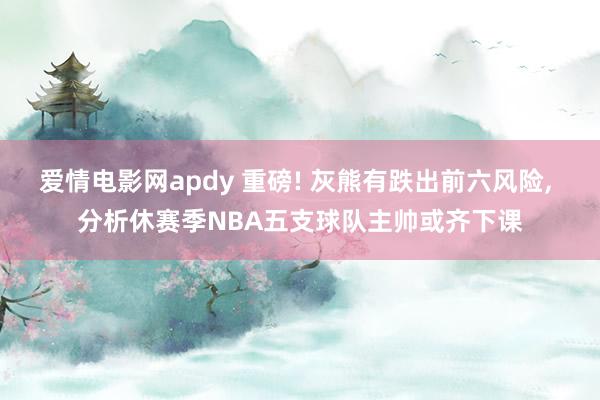 爱情电影网apdy 重磅! 灰熊有跌出前六风险， 分析休赛季NBA五支球队主帅或齐下课