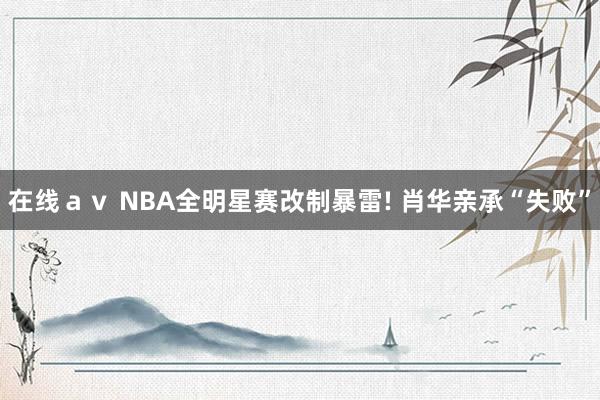 在线ａｖ NBA全明星赛改制暴雷! 肖华亲承“失败”