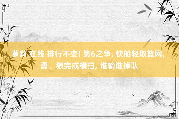 萝莉 在线 排行不变! 第6之争， 快船轻取篮网， 勇、狼完成横扫， 谁输谁掉队