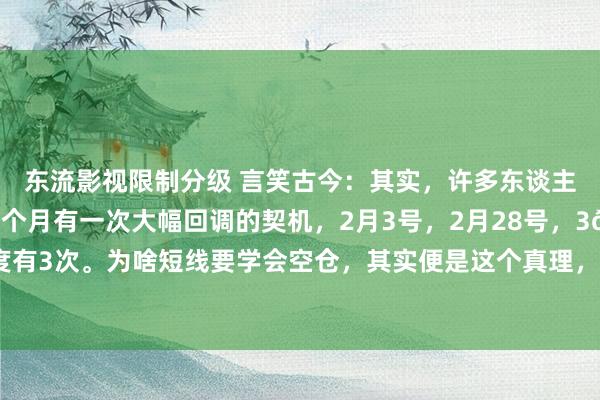 东流影视限制分级 言笑古今:其实,许多东谈主没看出来,股市基本一个月有一次大幅回调的契机,2月3号,2月28号,3🈷21号,一季度有3次。为啥短线要学会空仓,其实便是这个真理,要等契机。你天天玩短线,指数涨到1万点...