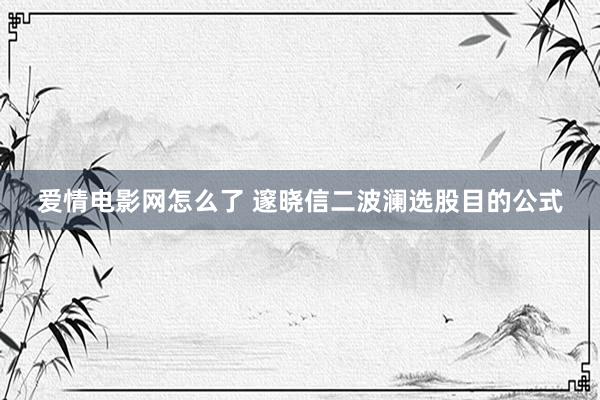 爱情电影网怎么了 邃晓信二波澜选股目的公式