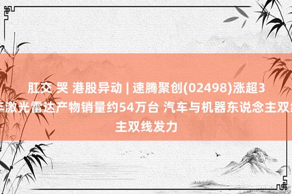 肛交 哭 港股异动 | 速腾聚创(02498)涨超3% 旧年激光雷达产物销量约54万台 汽车与机器东说念主双线发力