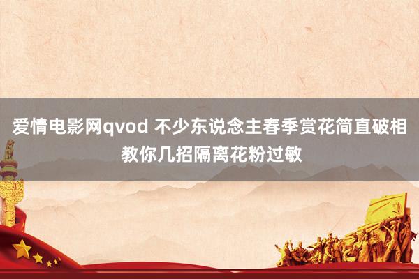 爱情电影网qvod 不少东说念主春季赏花简直破相 教你几招隔离花粉过敏
