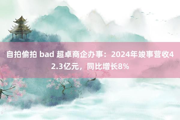 自拍偷拍 bad 超卓商企办事：2024年竣事营收42.3亿元，同比增长8%