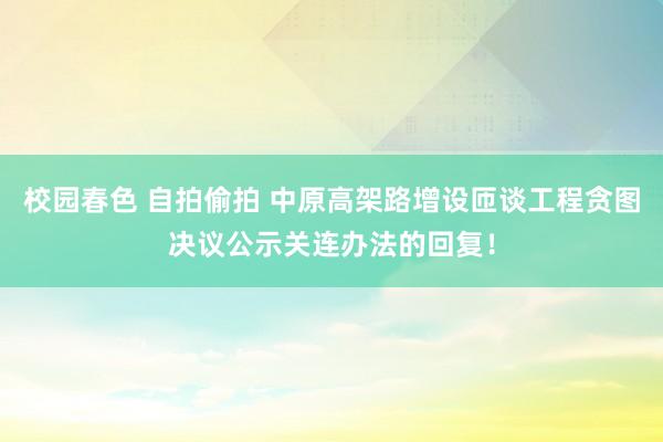 校园春色 自拍偷拍 中原高架路增设匝谈工程贪图决议公示关连办法的回复！