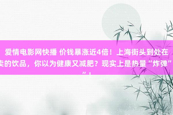爱情电影网快播 价钱暴涨近4倍！上海街头到处在卖的饮品，你以为健康又减肥？现实上是热量“炸弹”！