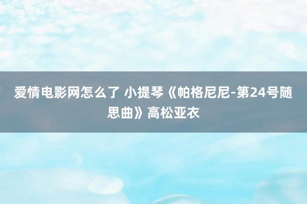 爱情电影网怎么了 小提琴《帕格尼尼-第24号随思曲》高松亚衣