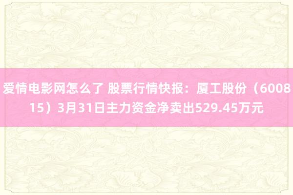 爱情电影网怎么了 股票行情快报：厦工股份（600815）3月31日主力资金净卖出529.45万元
