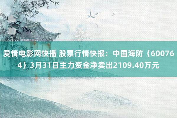 爱情电影网快播 股票行情快报：中国海防（600764）3月31日主力资金净卖出2109.40万元