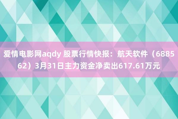爱情电影网aqdy 股票行情快报：航天软件（688562）3月31日主力资金净卖出617.61万元