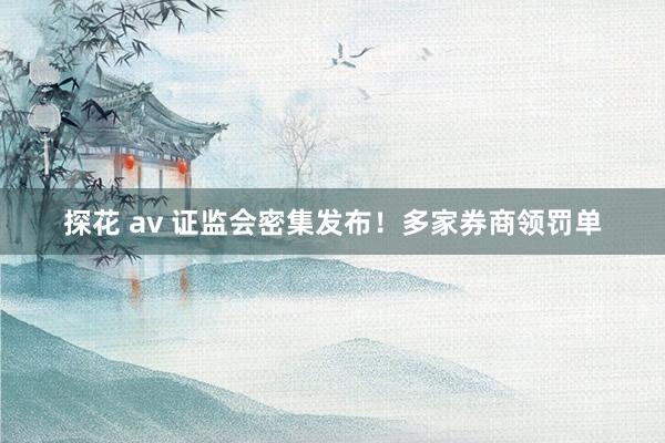 探花 av 证监会密集发布！多家券商领罚单
