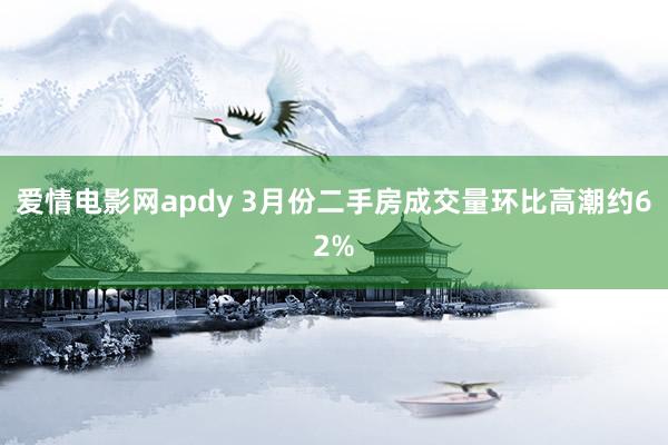 爱情电影网apdy 3月份二手房成交量环比高潮约62%