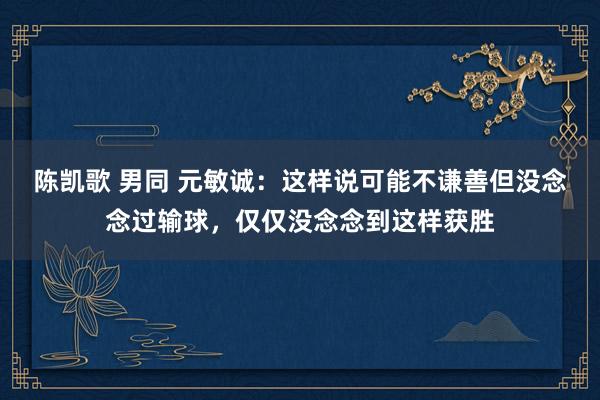 陈凯歌 男同 元敏诚：这样说可能不谦善但没念念过输球，仅仅没念念到这样获胜