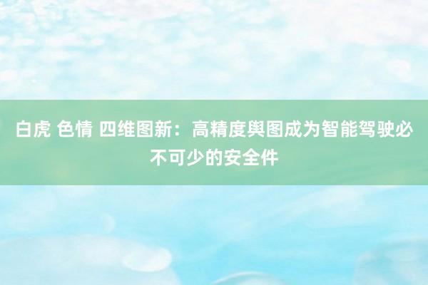 白虎 色情 四维图新：高精度舆图成为智能驾驶必不可少的安全件